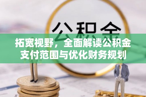 安化拓宽视野，全面解读公积金支付范围与优化财务规划