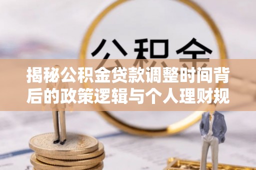 安化揭秘公积金贷款调整时间背后的政策逻辑与个人理财规划