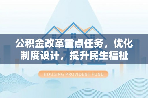 安化公积金改革重点任务，优化制度设计，提升民生福祉