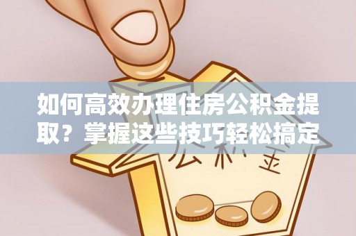 安化如何高效办理住房公积金提取？掌握这些技巧轻松搞定