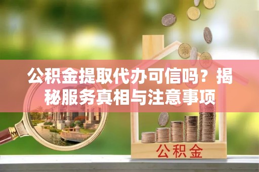 安化公积金提取代办可信吗？揭秘服务真相与注意事项