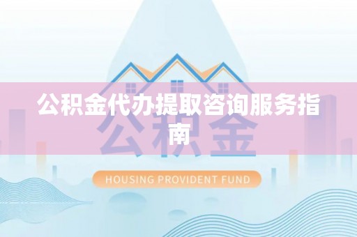 安化公积金代办提取咨询服务指南