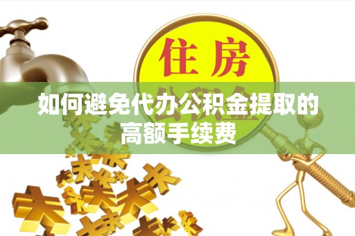 安化如何避免代办公积金提取的高额手续费
