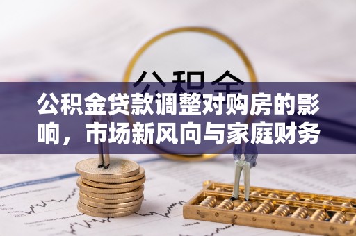 安化公积金贷款调整对购房的影响，市场新风向与家庭财务规划