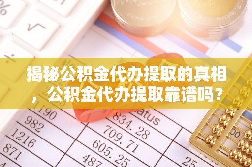 安化揭秘公积金代办提取的真相，公积金代办提取靠谱吗？你需要知道这些关键点