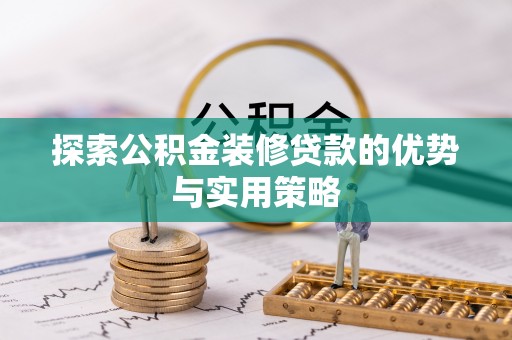 安化探索公积金装修贷款的优势与实用策略