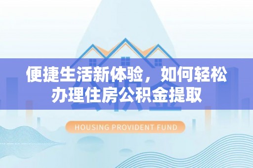 安化便捷生活新体验，如何轻松办理住房公积金提取