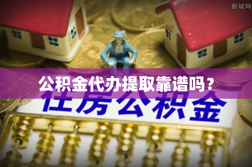 安化公积金代办提取靠谱吗？