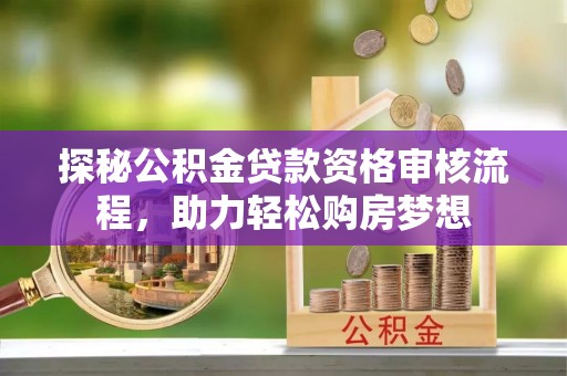 安化探秘公积金贷款资格审核流程，助力轻松购房梦想