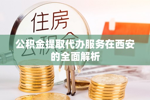 安化公积金提取代办服务在西安的全面解析