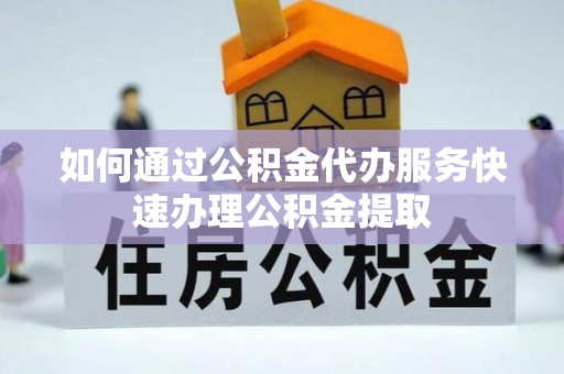 安化如何通过公积金代办服务快速办理公积金提取