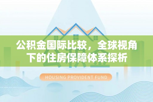 安化公积金国际比较，全球视角下的住房保障体系探析