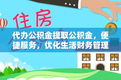 安化代办公积金提取公积金，便捷服务，优化生活财务管理