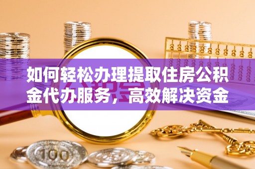 安化如何轻松办理提取住房公积金代办服务，高效解决资金需求