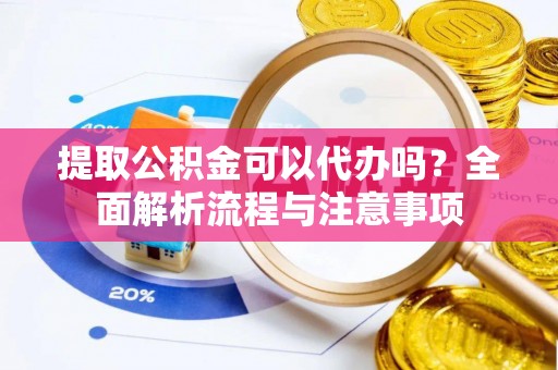 安化提取公积金可以代办吗？全面解析流程与注意事项