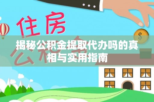 安化揭秘公积金提取代办吗的真相与实用指南