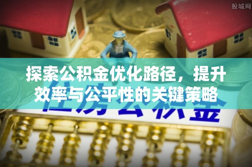 安化探索公积金优化路径，提升效率与公平性的关键策略