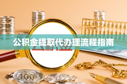 安化公积金提取代办理流程指南