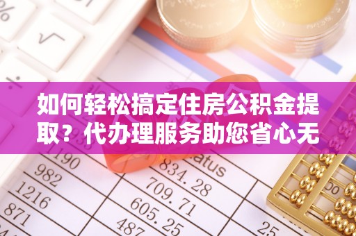 安化如何轻松搞定住房公积金提取？代办理服务助您省心无忧