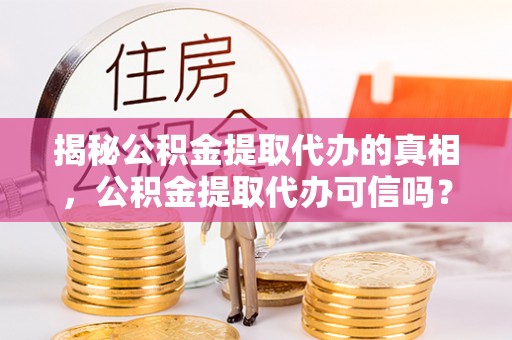 安化揭秘公积金提取代办的真相，公积金提取代办可信吗？