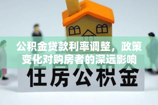 安化公积金贷款利率调整，政策变化对购房者的深远影响