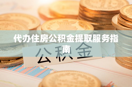 安化代办住房公积金提取服务指南