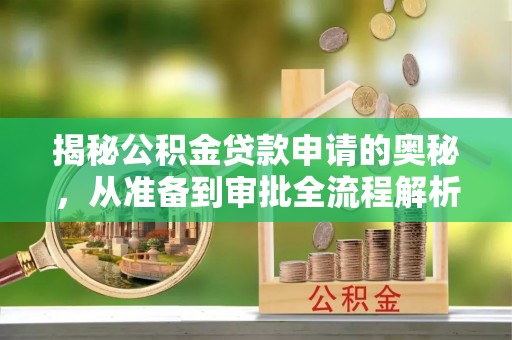 安化揭秘公积金贷款申请的奥秘，从准备到审批全流程解析