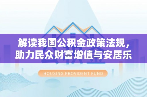 安化解读我国公积金政策法规，助力民众财富增值与安居乐业