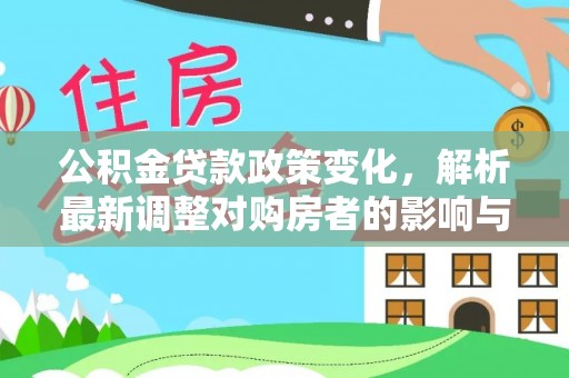 安化公积金贷款政策变化，解析最新调整对购房者的影响与机遇