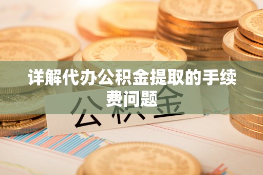 安化详解代办公积金提取的手续费问题