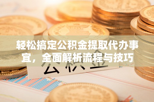 安化轻松搞定公积金提取代办事宜，全面解析流程与技巧