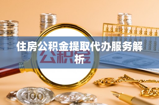 安化住房公积金提取代办服务解析
