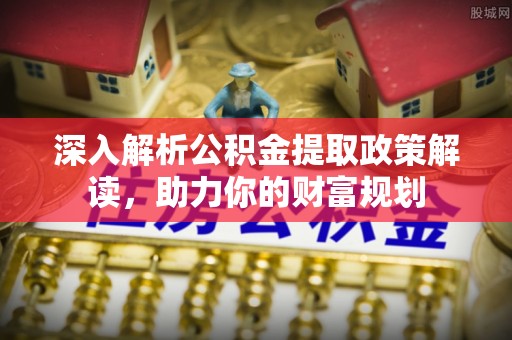 安化深入解析公积金提取政策解读，助力你的财富规划