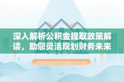 安化深入解析公积金提取政策解读，助您灵活规划财务未来