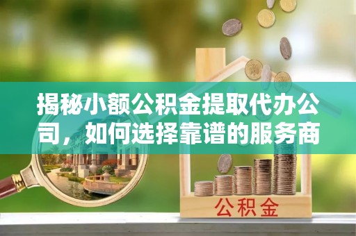 安化揭秘小额公积金提取代办公司，如何选择靠谱的服务商？