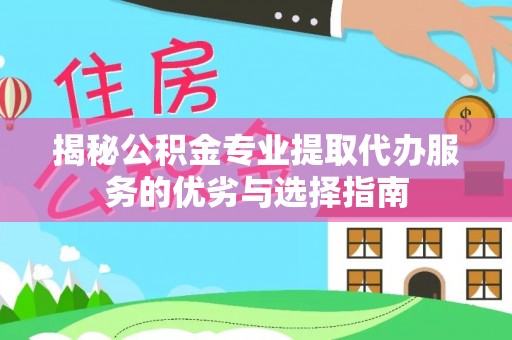 安化揭秘公积金专业提取代办服务的优劣与选择指南