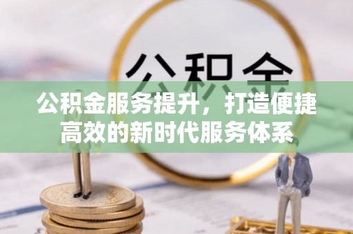 安化公积金服务提升，打造便捷高效的新时代服务体系