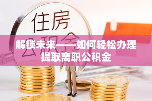 安化解锁未来——如何轻松办理提取离职公积金