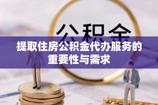 安化提取住房公积金代办服务的重要性与需求