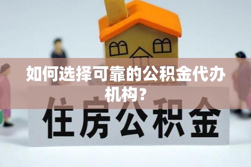 安化如何选择可靠的公积金代办机构？
