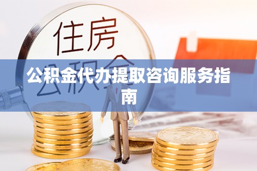 安化公积金代办提取咨询服务指南