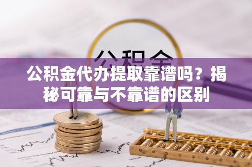 安化公积金代办提取靠谱吗？揭秘可靠与不靠谱的区别