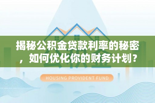 安化揭秘公积金贷款利率的秘密，如何优化你的财务计划？