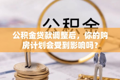 安化公积金贷款调整后，你的购房计划会受到影响吗？