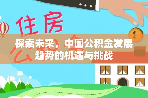 安化探索未来，中国公积金发展趋势的机遇与挑战