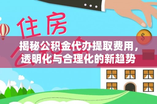 安化揭秘公积金代办提取费用，透明化与合理化的新趋势