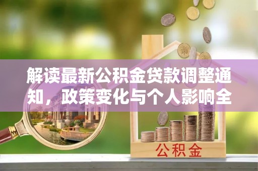 安化解读最新公积金贷款调整通知，政策变化与个人影响全解析