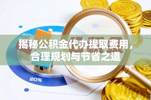 安化揭秘公积金代办提取费用，合理规划与节省之道