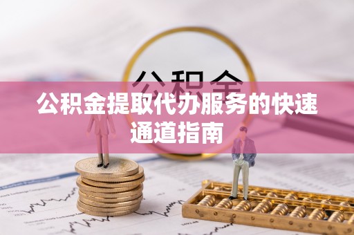 安化公积金提取代办服务的快速通道指南