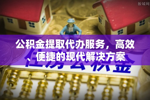 安化公积金提取代办服务，高效、便捷的现代解决方案